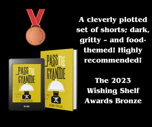 Pass the Cyanide paperback and Ebook with a bronze medal and a quote: A cleverly plotted set of shorts; dark, gritty – and food-themed! Highly recommended! The 2023 Wishing Shelf Awards Bronze 